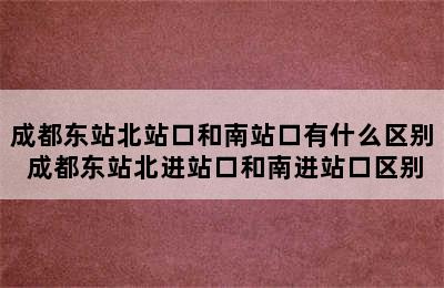 成都东站北站口和南站口有什么区别 成都东站北进站口和南进站口区别